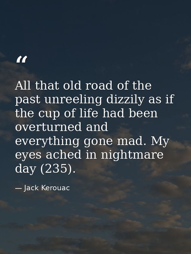 All that old road of the past unreeling dizzily as if the cup of life had been overturned and everything gone mad. My ey — Jack Kerouac