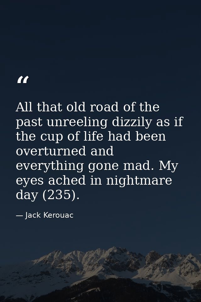 All that old road of the past unreeling dizzily as if the cup of life had been overturned and everything gone mad. My ey — Jack Kerouac