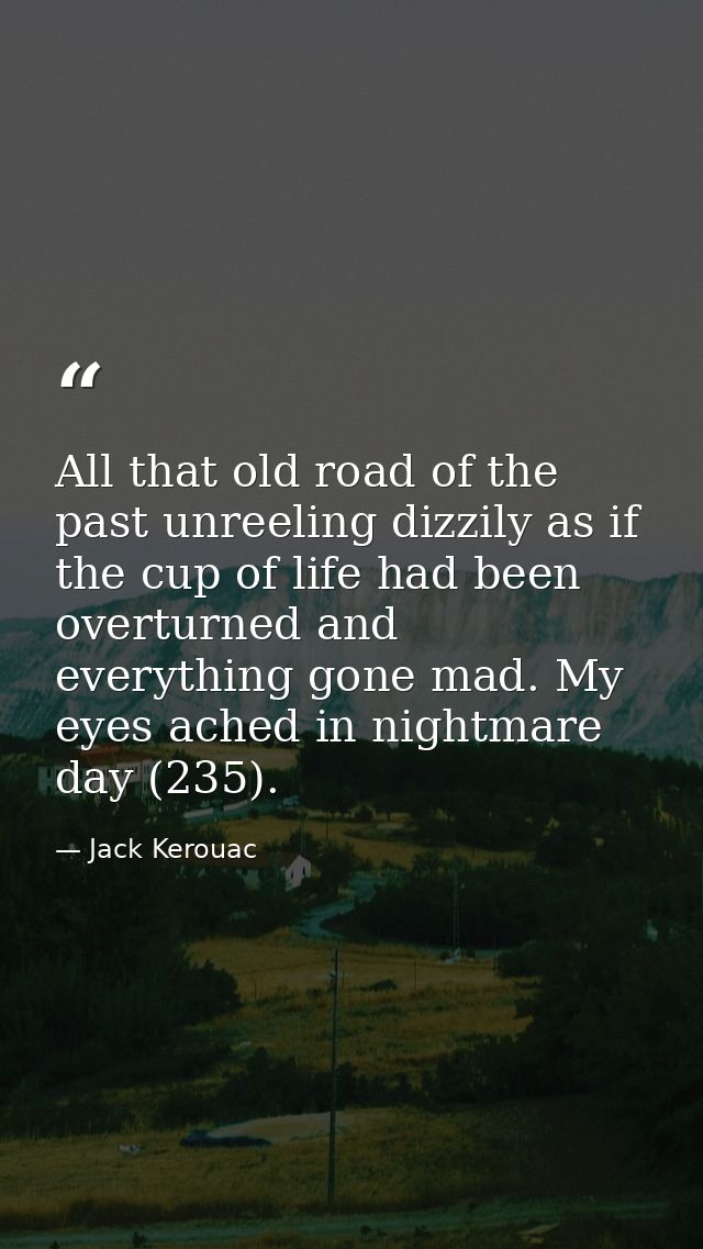 All that old road of the past unreeling dizzily as if the cup of life had been overturned and everything gone mad. My ey — Jack Kerouac
