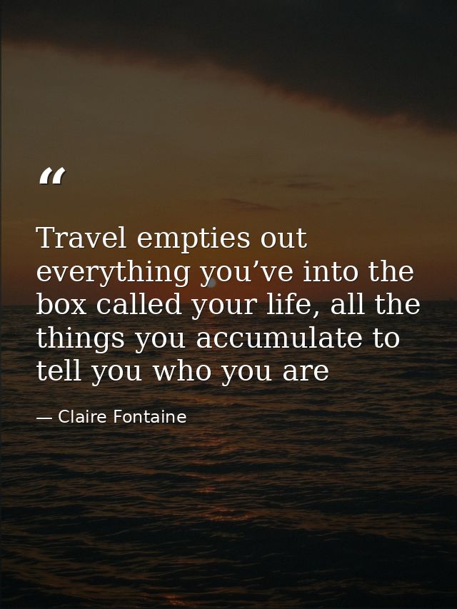 Travel empties out everything you’ve into the box called your life, all the things you accumulate to tell you who you ar — Claire Fontaine