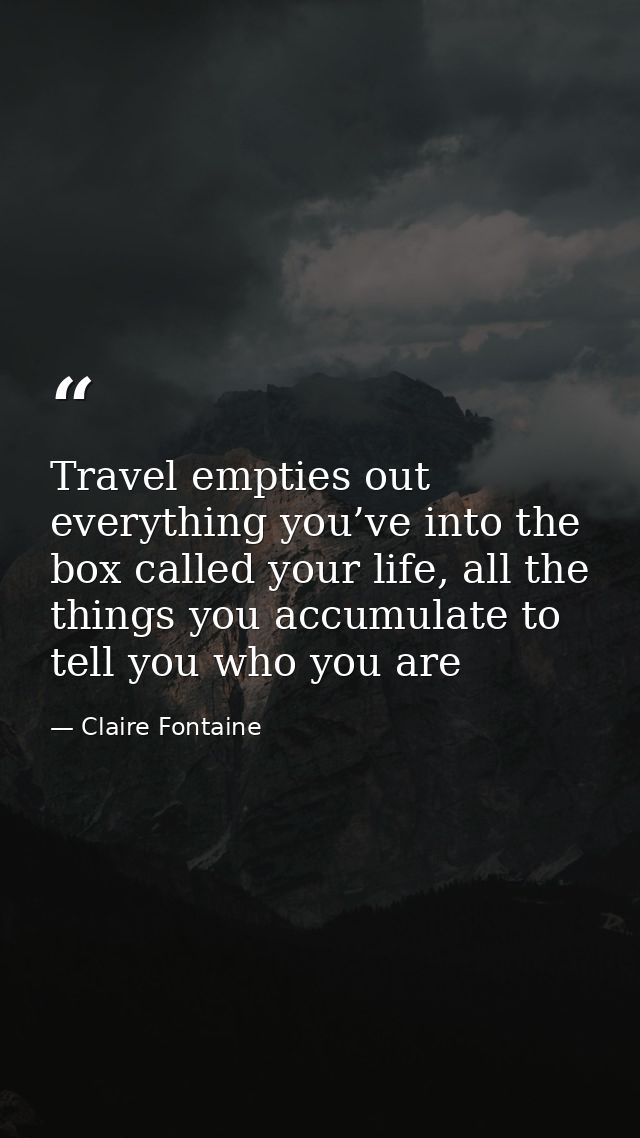Travel empties out everything you’ve into the box called your life, all the things you accumulate to tell you who you ar — Claire Fontaine