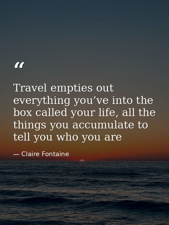 Travel empties out everything you’ve into the box called your life, all the things you accumulate to tell you who you ar — Claire Fontaine
