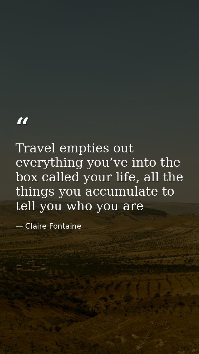 Travel empties out everything you’ve into the box called your life, all the things you accumulate to tell you who you ar — Claire Fontaine