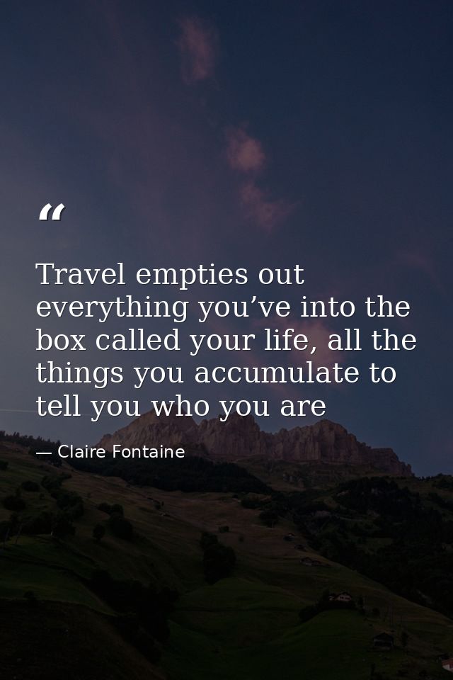 Travel empties out everything you’ve into the box called your life, all the things you accumulate to tell you who you ar — Claire Fontaine