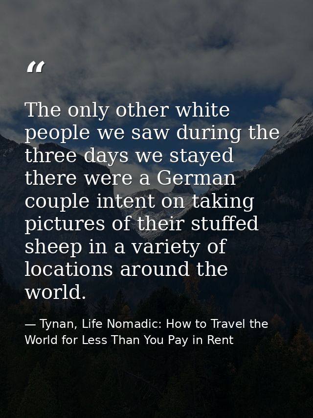 The only other white people we saw during the three days we stayed there were a German couple intent on taking pictures  — Tynan, Life Nomadic: How to Travel the World for Less Than You Pay in Rent