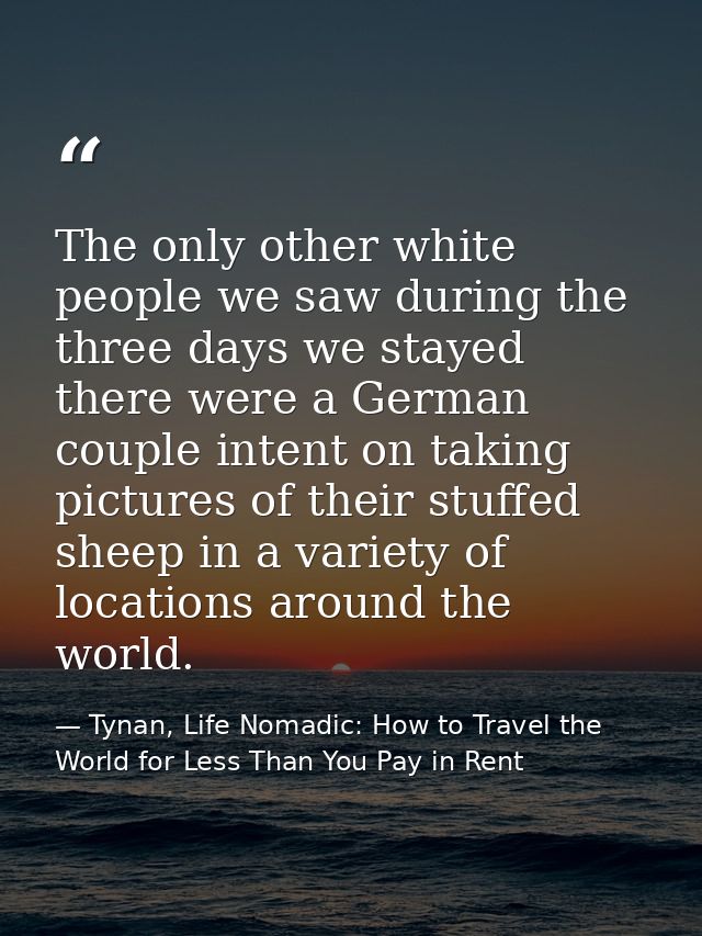 The only other white people we saw during the three days we stayed there were a German couple intent on taking pictures  — Tynan, Life Nomadic: How to Travel the World for Less Than You Pay in Rent