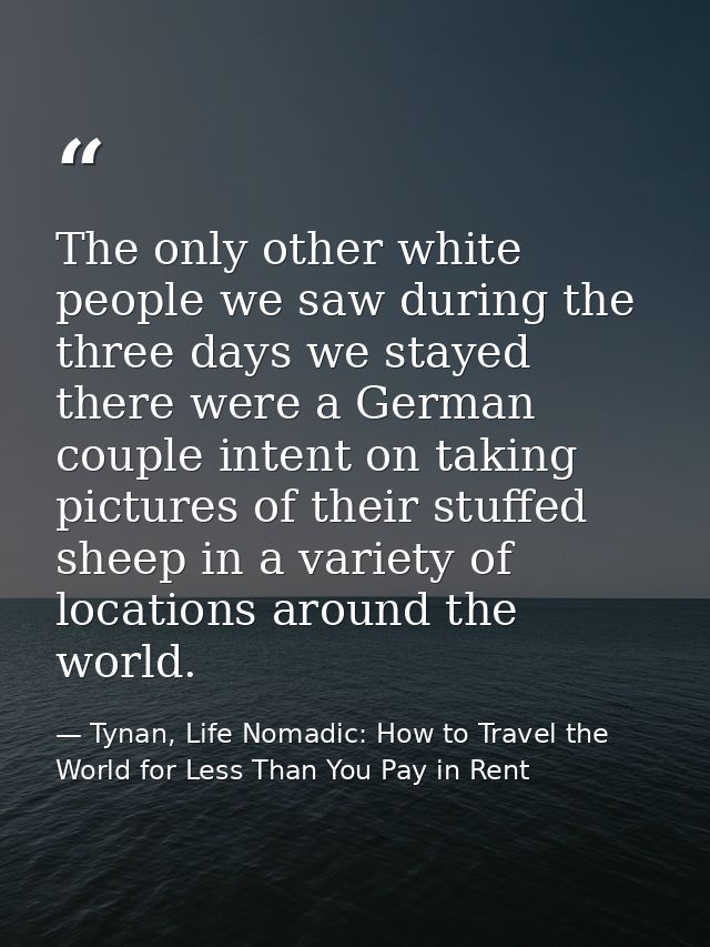 The only other white people we saw during the three days we stayed there were a German couple intent on taking pictures  — Tynan, Life Nomadic: How to Travel the World for Less Than You Pay in Rent