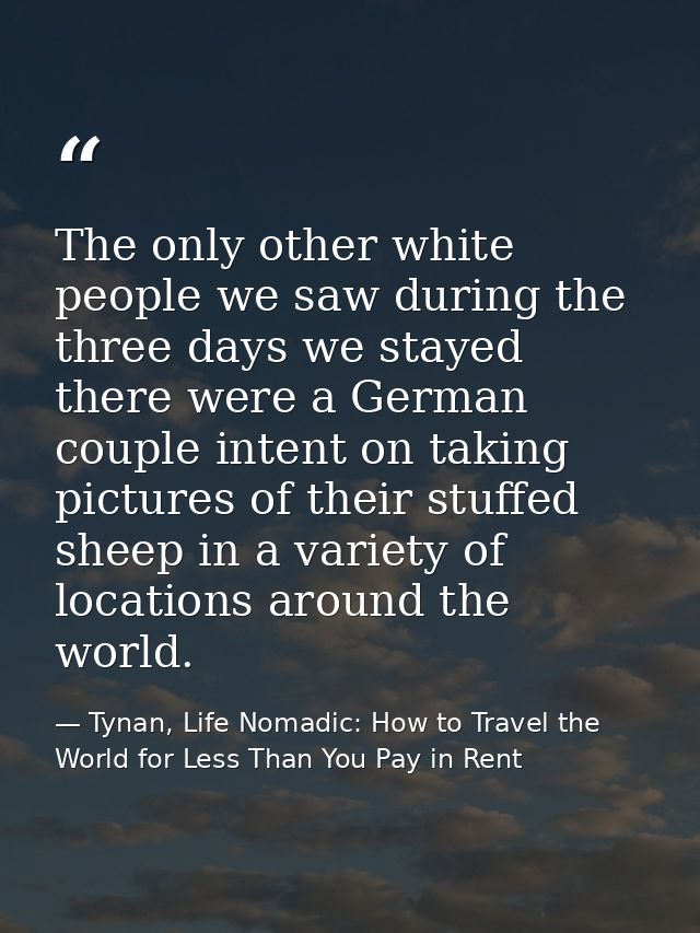The only other white people we saw during the three days we stayed there were a German couple intent on taking pictures  — Tynan, Life Nomadic: How to Travel the World for Less Than You Pay in Rent