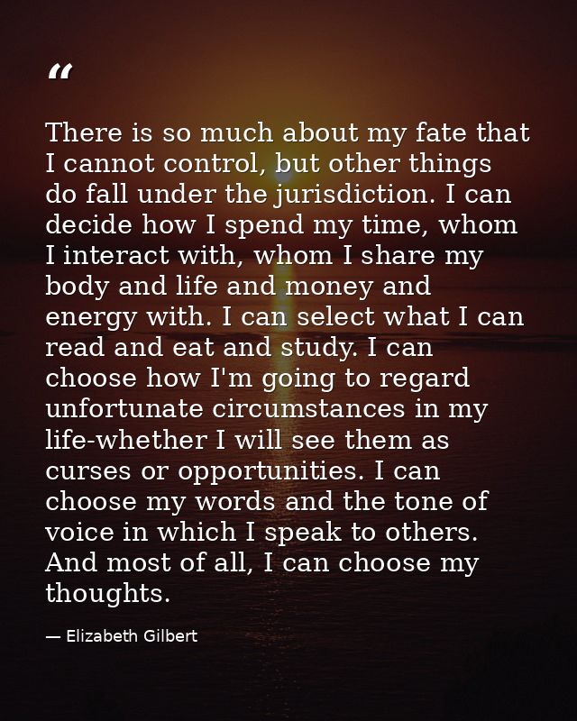 There is so much about my fate that I cannot control, but other things do fall under the jurisdiction. I can decide how  — Elizabeth Gilbert