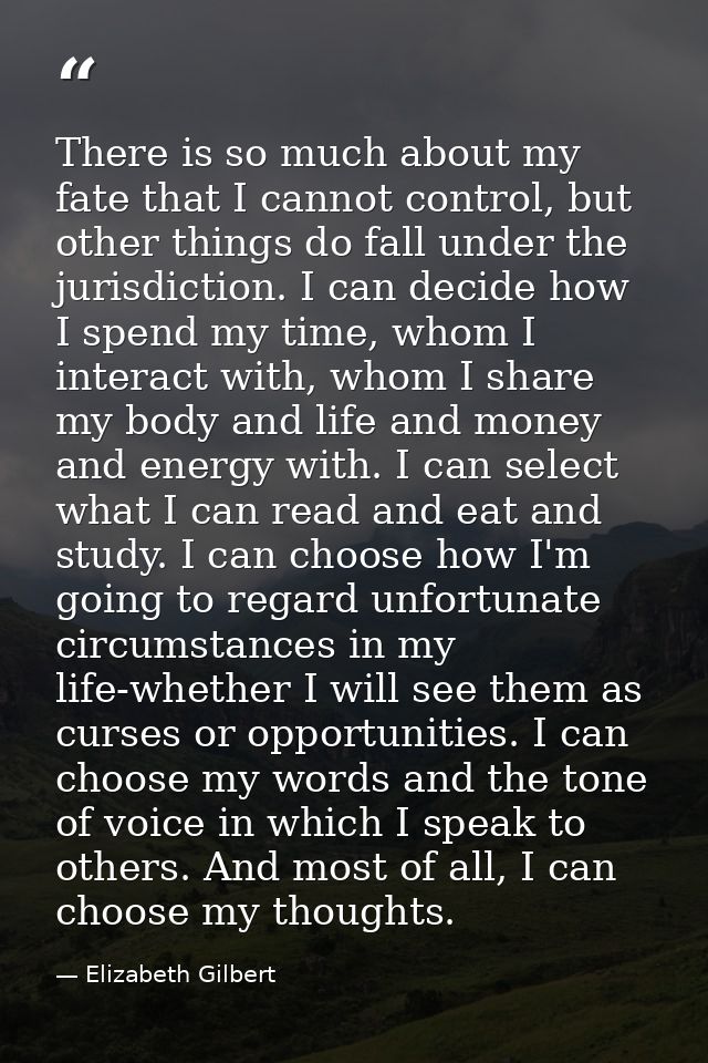 There is so much about my fate that I cannot control, but other things do fall under the jurisdiction. I can decide how  — Elizabeth Gilbert