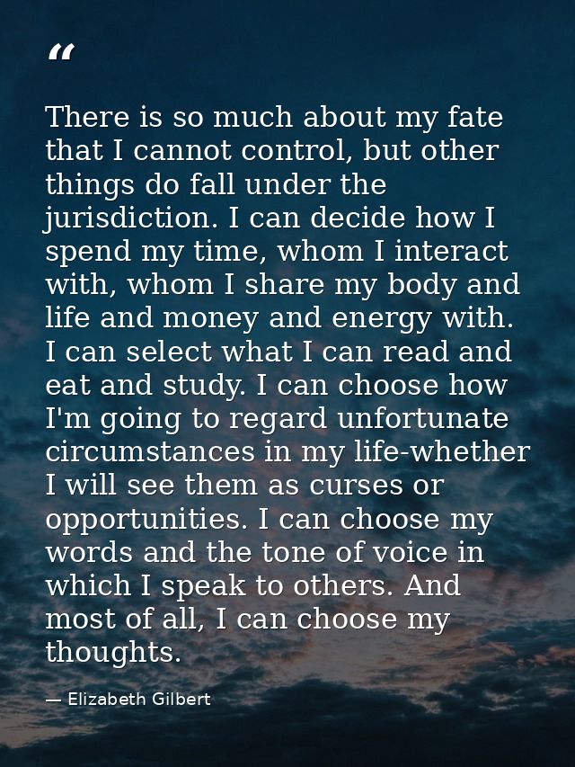 There is so much about my fate that I cannot control, but other things do fall under the jurisdiction. I can decide how  — Elizabeth Gilbert