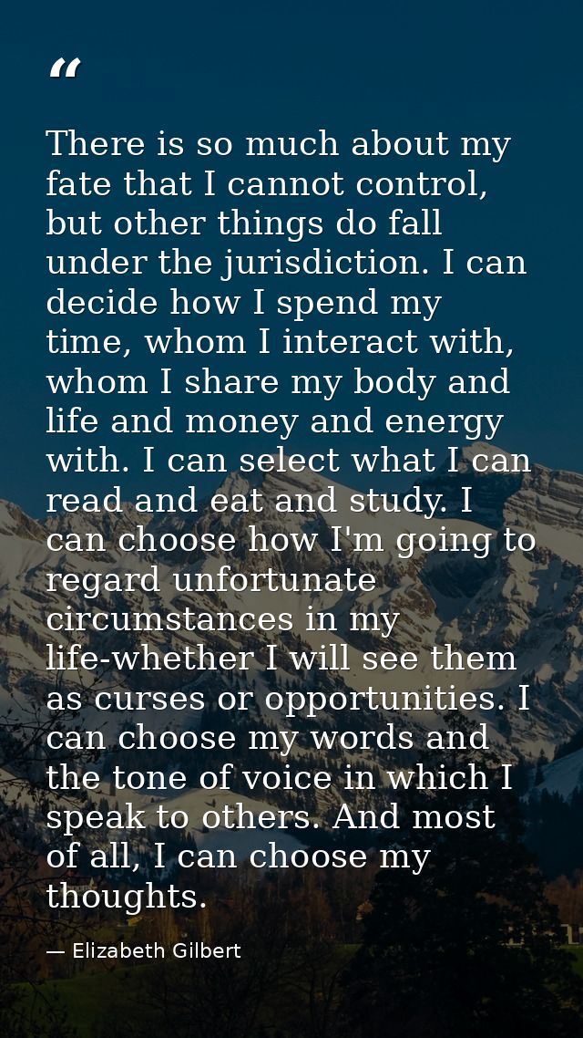 There is so much about my fate that I cannot control, but other things do fall under the jurisdiction. I can decide how  — Elizabeth Gilbert