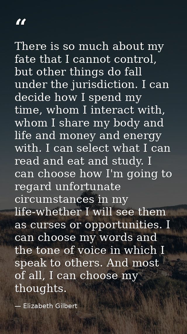 There is so much about my fate that I cannot control, but other things do fall under the jurisdiction. I can decide how  — Elizabeth Gilbert