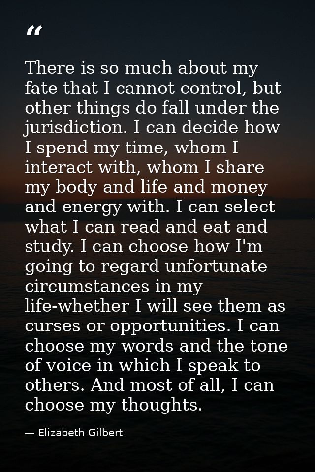 There is so much about my fate that I cannot control, but other things do fall under the jurisdiction. I can decide how  — Elizabeth Gilbert