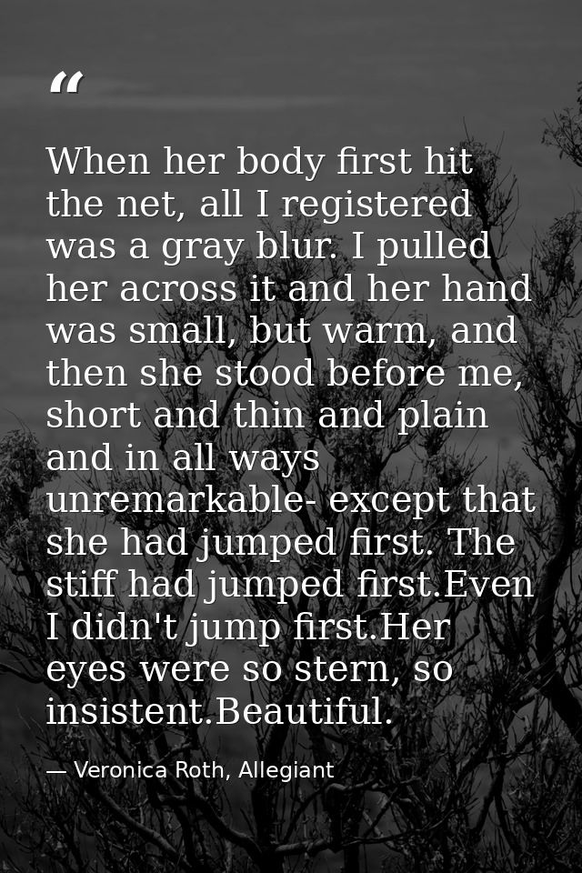 When her body first hit the net, all I registered was a gray blur. I pulled her across it and her hand was small, but wa — Veronica Roth, Allegiant