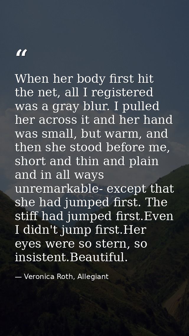 When her body first hit the net, all I registered was a gray blur. I pulled her across it and her hand was small, but wa — Veronica Roth, Allegiant