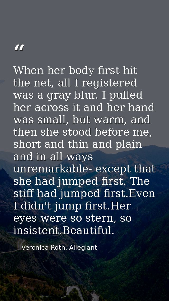 When her body first hit the net, all I registered was a gray blur. I pulled her across it and her hand was small, but wa — Veronica Roth, Allegiant