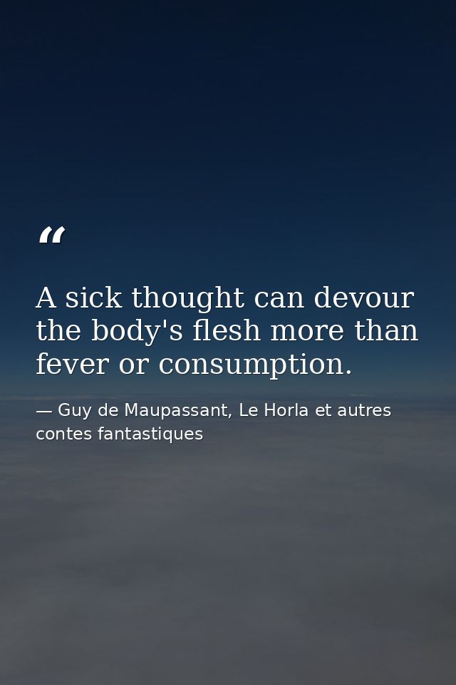 A sick thought can devour the body's flesh more than fever or consumption. — Guy de Maupassant, Le Horla et autres contes fantastiques
