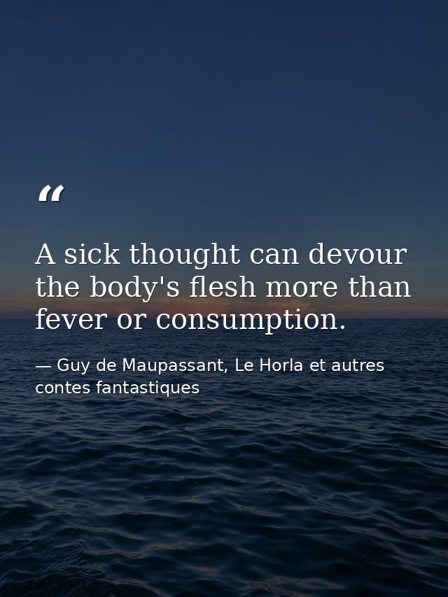 A sick thought can devour the body's flesh more than fever or consumption. — Guy de Maupassant, Le Horla et autres contes fantastiques