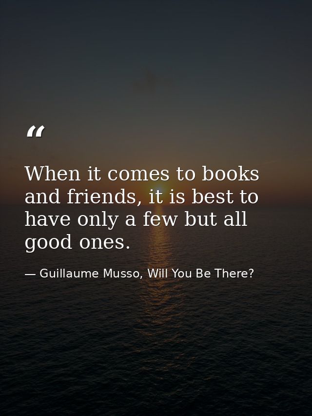 When it comes to books and friends, it is best to have only a few but all good ones. — Guillaume Musso, Will You Be There?