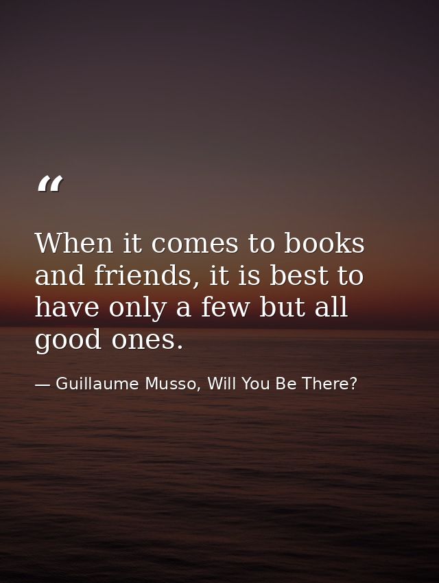 When it comes to books and friends, it is best to have only a few but all good ones. — Guillaume Musso, Will You Be There?