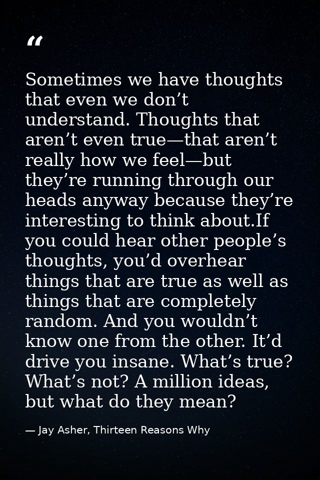 Sometimes we have thoughts that even we don’t understand. Thoughts that aren’t even true—that aren’t really how we feel— — Jay Asher, Thirteen Reasons Why