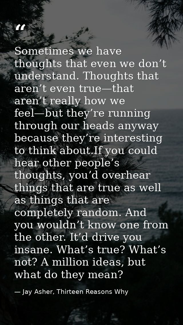 Sometimes we have thoughts that even we don’t understand. Thoughts that aren’t even true—that aren’t really how we feel— — Jay Asher, Thirteen Reasons Why