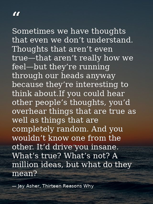Sometimes we have thoughts that even we don’t understand. Thoughts that aren’t even true—that aren’t really how we feel— — Jay Asher, Thirteen Reasons Why