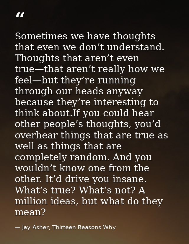 Sometimes we have thoughts that even we don’t understand. Thoughts that aren’t even true—that aren’t really how we feel— — Jay Asher, Thirteen Reasons Why