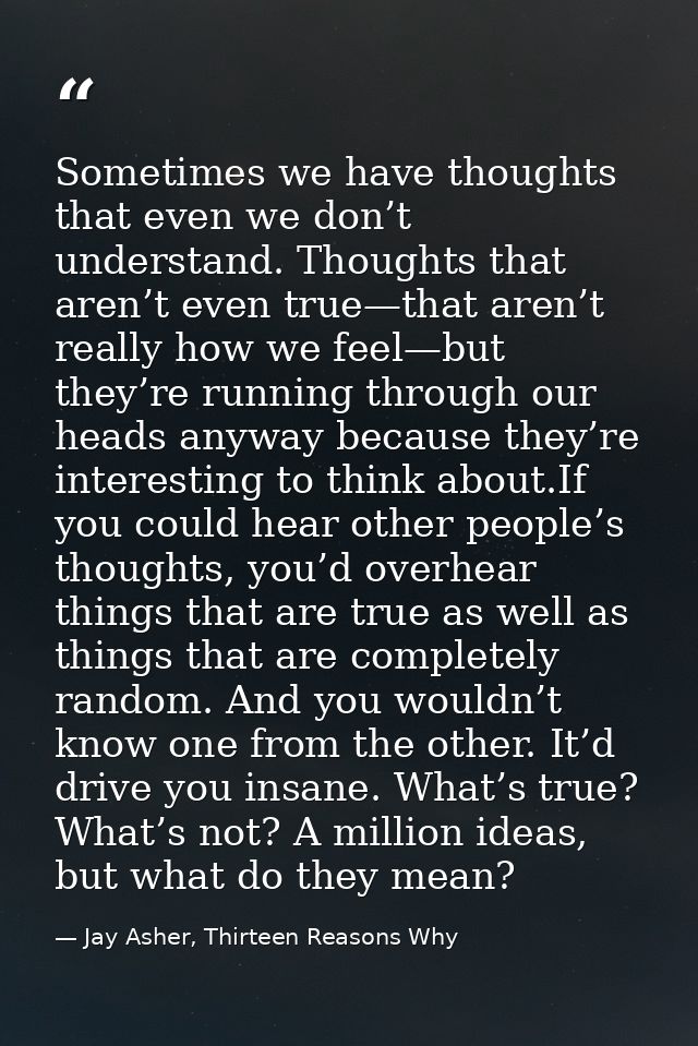 Sometimes we have thoughts that even we don’t understand. Thoughts that aren’t even true—that aren’t really how we feel— — Jay Asher, Thirteen Reasons Why