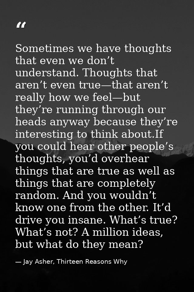 Sometimes we have thoughts that even we don’t understand. Thoughts that aren’t even true—that aren’t really how we feel— — Jay Asher, Thirteen Reasons Why
