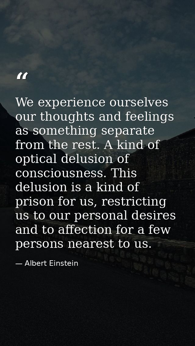 We experience ourselves our thoughts and feelings as something separate from the rest. A kind of optical delusion of con — Albert Einstein