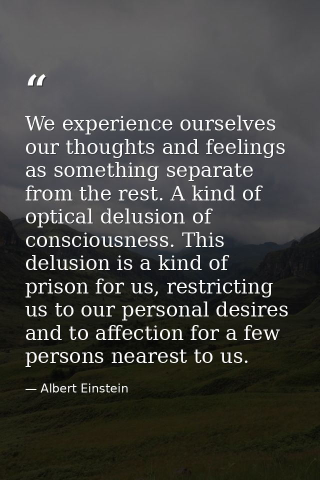 We experience ourselves our thoughts and feelings as something separate from the rest. A kind of optical delusion of con — Albert Einstein