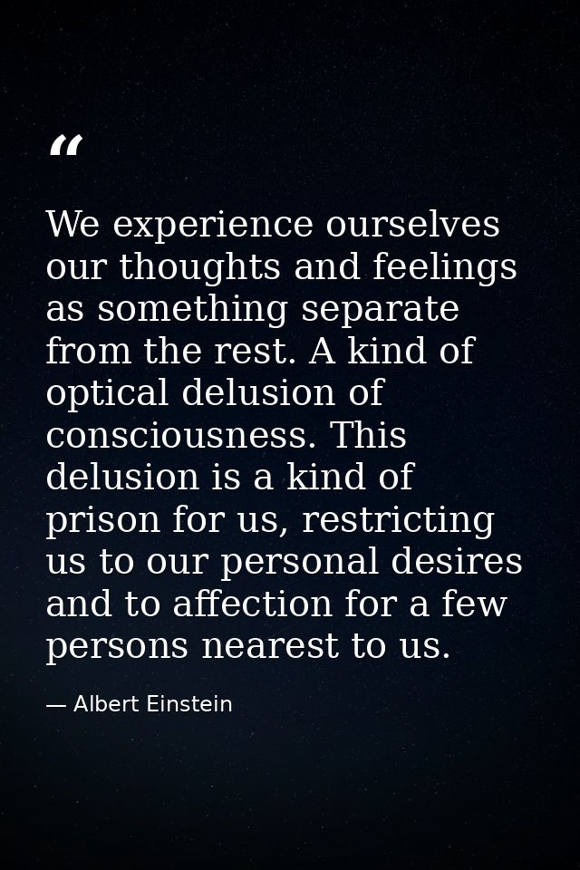 We experience ourselves our thoughts and feelings as something separate from the rest. A kind of optical delusion of con — Albert Einstein