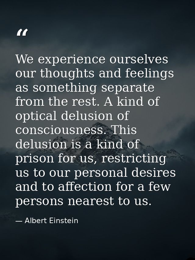 We experience ourselves our thoughts and feelings as something separate from the rest. A kind of optical delusion of con — Albert Einstein