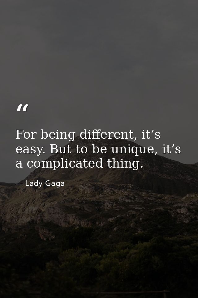 For being different, it’s easy. But to be unique, it’s a complicated thing. — Lady Gaga