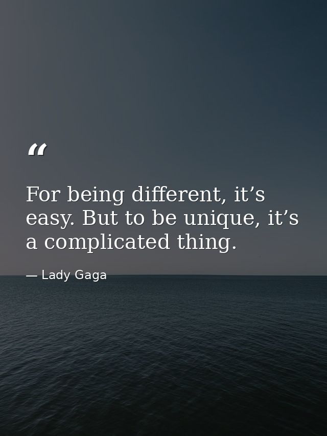 For being different, it’s easy. But to be unique, it’s a complicated thing. — Lady Gaga