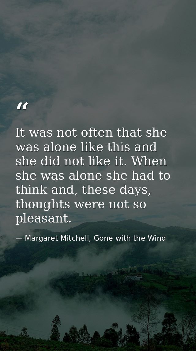 It was not often that she was alone like this and she did not like it. When she was alone she had to think and, these da — Margaret Mitchell, Gone with the Wind