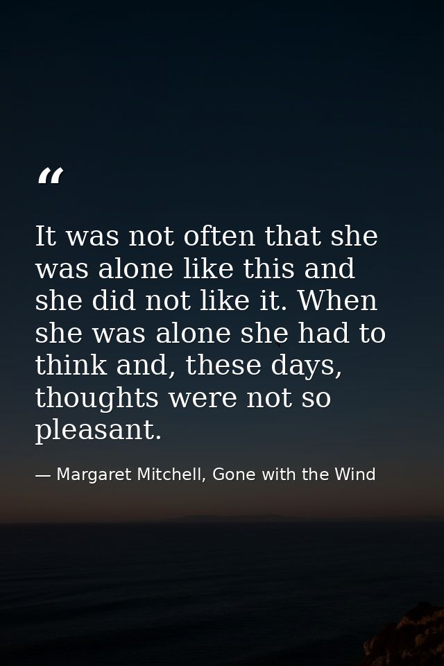 It was not often that she was alone like this and she did not like it. When she was alone she had to think and, these da — Margaret Mitchell, Gone with the Wind
