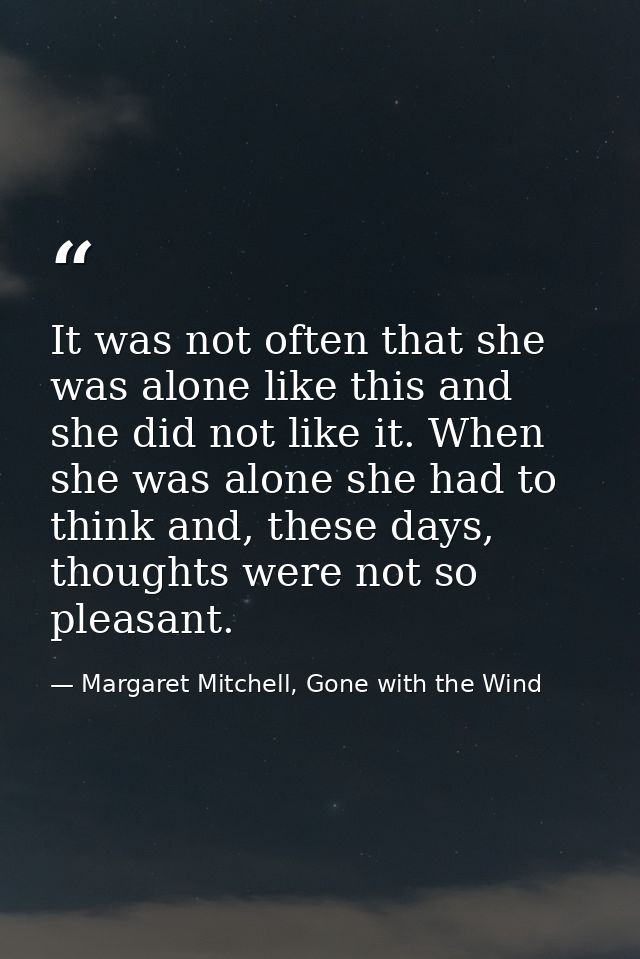 It was not often that she was alone like this and she did not like it. When she was alone she had to think and, these da — Margaret Mitchell, Gone with the Wind
