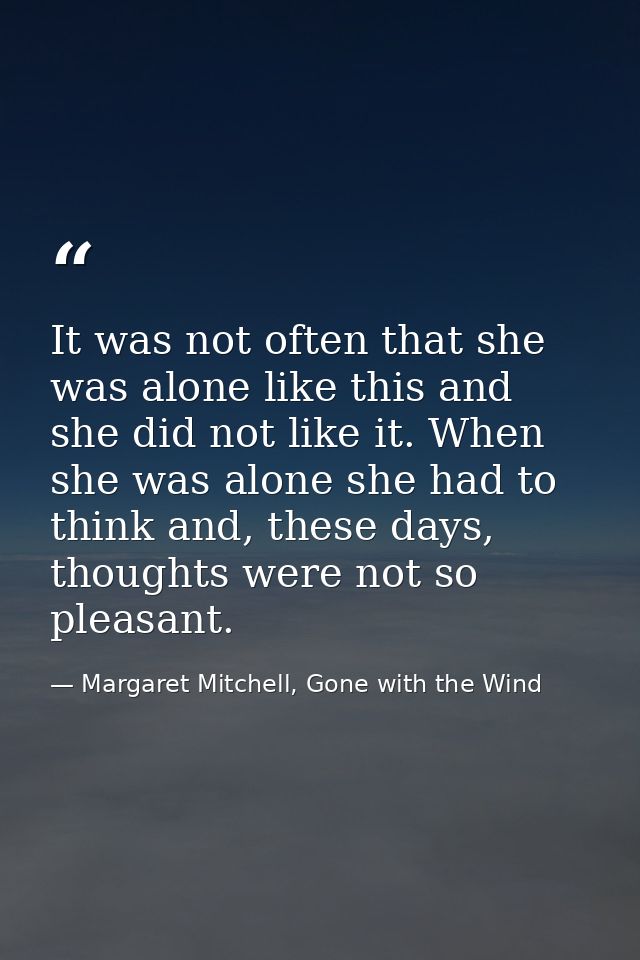 It was not often that she was alone like this and she did not like it. When she was alone she had to think and, these da — Margaret Mitchell, Gone with the Wind