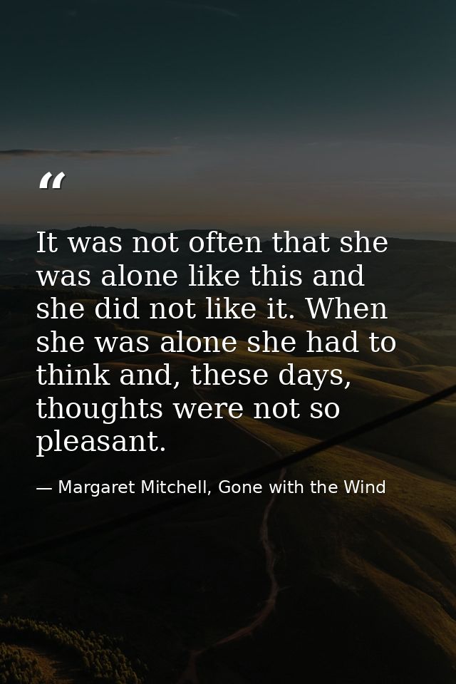 It was not often that she was alone like this and she did not like it. When she was alone she had to think and, these da — Margaret Mitchell, Gone with the Wind