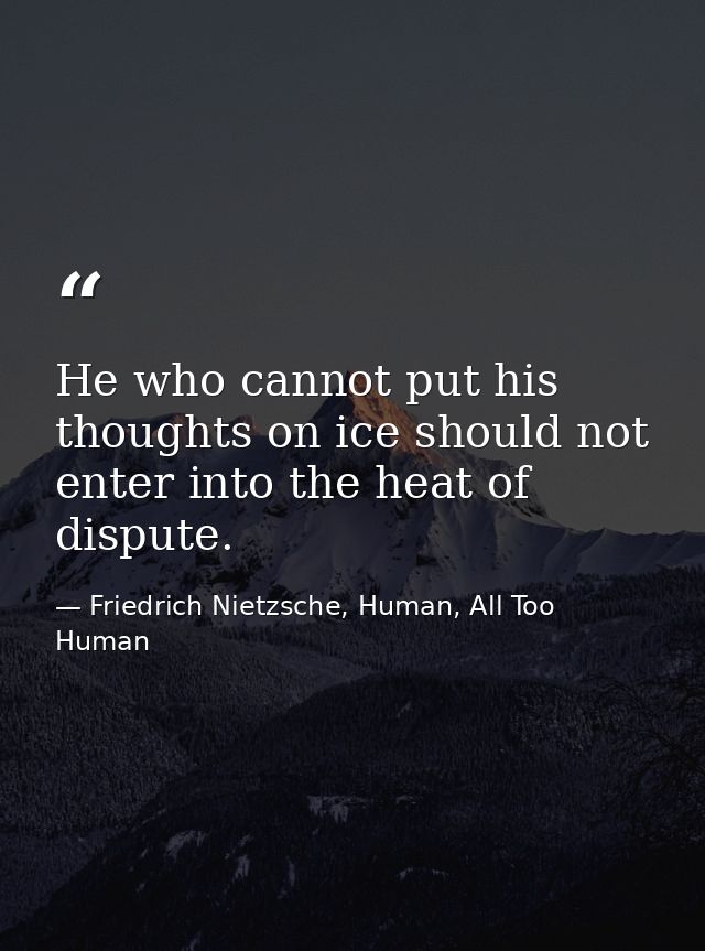 He who cannot put his thoughts on ice should not enter into the heat of dispute. — Friedrich Nietzsche, Human, All Too Human