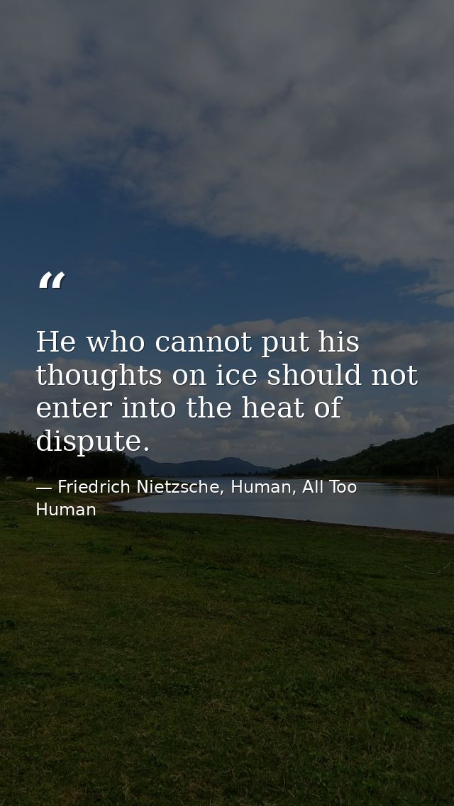 He who cannot put his thoughts on ice should not enter into the heat of dispute. — Friedrich Nietzsche, Human, All Too Human