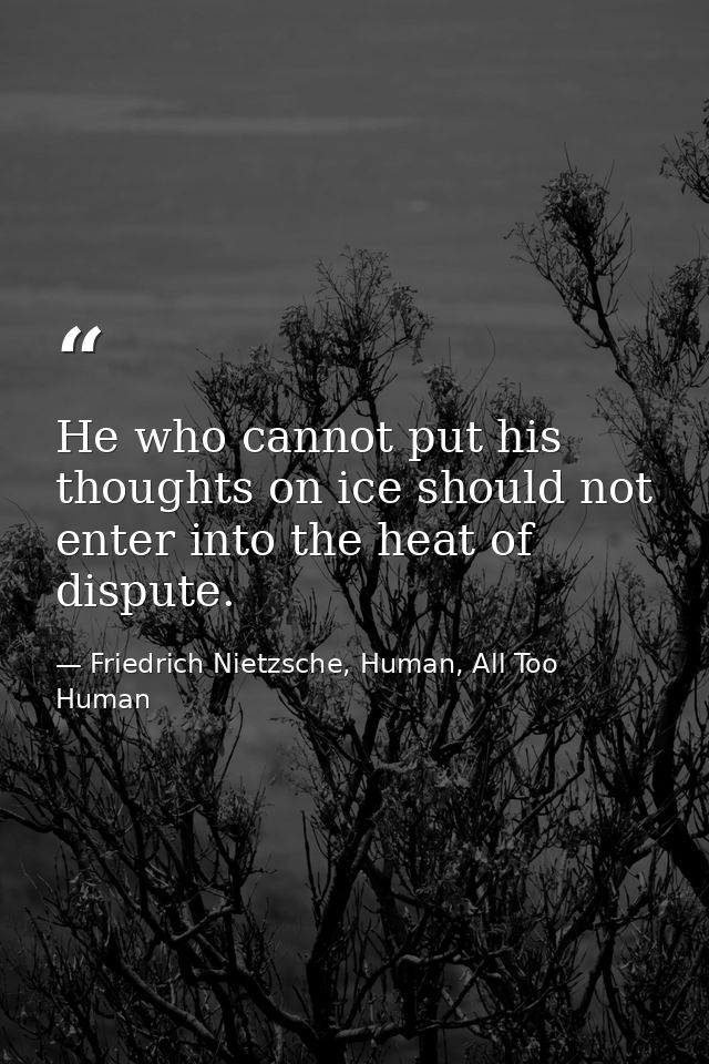 He who cannot put his thoughts on ice should not enter into the heat of dispute. — Friedrich Nietzsche, Human, All Too Human