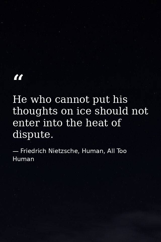 He who cannot put his thoughts on ice should not enter into the heat of dispute. — Friedrich Nietzsche, Human, All Too Human
