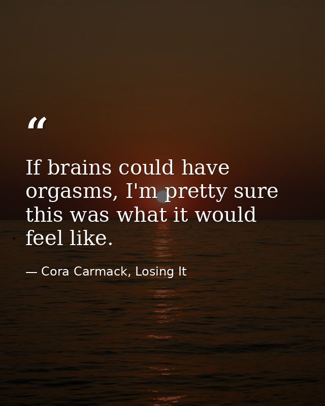 If brains could have orgasms, I'm pretty sure this was what it would feel like. — Cora Carmack, Losing It