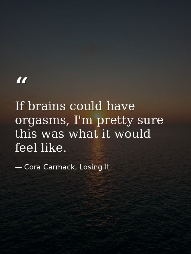 If brains could have orgasms, I'm pretty sure this was what it would feel like. — Cora Carmack, Losing It