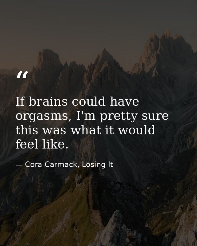 If brains could have orgasms, I'm pretty sure this was what it would feel like. — Cora Carmack, Losing It