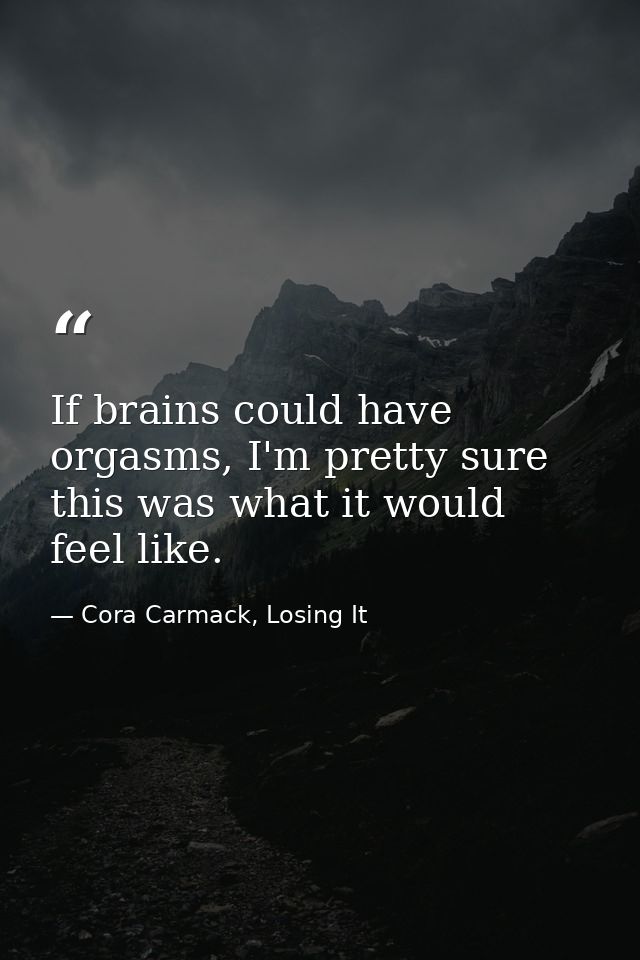 If brains could have orgasms, I'm pretty sure this was what it would feel like. — Cora Carmack, Losing It